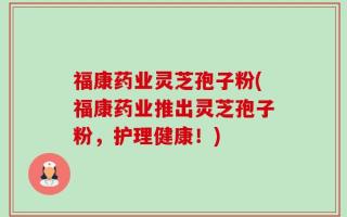 福康药业灵芝孢子粉(福康药业推出灵芝孢子粉，护理健康！)