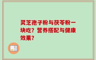 灵芝孢子粉与茯苓粉一块吃？营养搭配与健康效果？