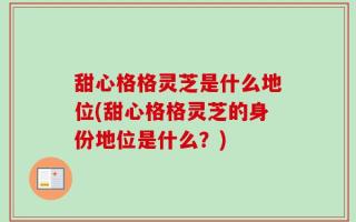 甜心格格灵芝是什么地位(甜心格格灵芝的身份地位是什么？)