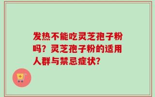 发热不能吃灵芝孢子粉吗？灵芝孢子粉的适用人群与禁忌症状？