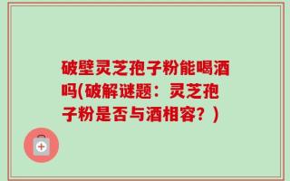 破壁灵芝孢子粉能喝酒吗(破解谜题：灵芝孢子粉是否与酒相容？)