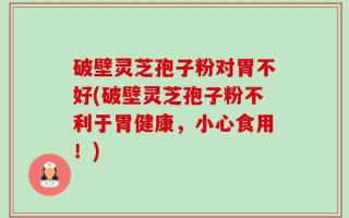 破壁灵芝孢子粉对胃不好(破壁灵芝孢子粉不利于胃健康，小心食用！)