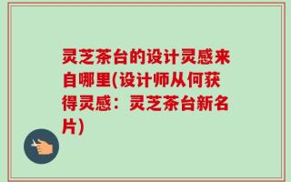 灵芝茶台的设计灵感来自哪里(设计师从何获得灵感：灵芝茶台新名片)