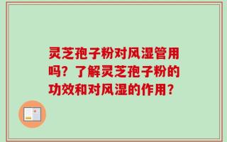 灵芝孢子粉对风湿管用吗？了解灵芝孢子粉的功效和对风湿的作用？