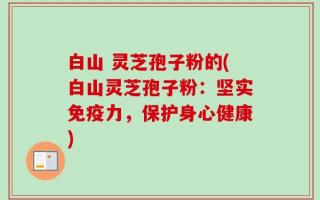 白山 灵芝孢子粉的(白山灵芝孢子粉：坚实免疫力，保护身心健康)