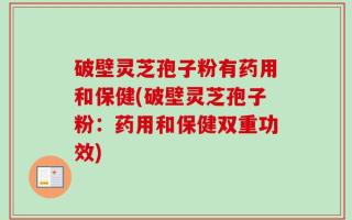 破壁灵芝孢子粉有药用和保健(破壁灵芝孢子粉：药用和保健双重功效)