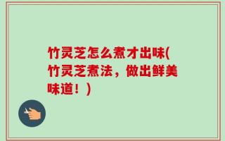 竹灵芝怎么煮才出味(竹灵芝煮法，做出鲜美味道！)