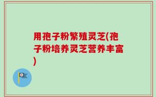 用孢子粉繁殖灵芝(孢子粉培养灵芝营养丰富)