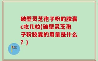 破壁灵芝孢子粉的胶囊c吃几粒(破壁灵芝孢子粉胶囊的用量是什么？)