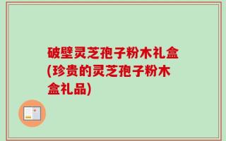 破壁灵芝孢子粉木礼盒(珍贵的灵芝孢子粉木盒礼品)