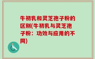 牛初乳和灵芝孢子粉的区别(牛初乳与灵芝孢子粉：功效与应用的不同)