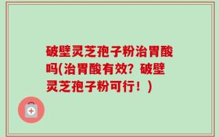 破壁灵芝孢子粉治胃酸吗(治胃酸有效？破壁灵芝孢子粉可行！)