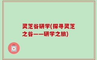 灵芝谷研学(探寻灵芝之谷——研学之旅)