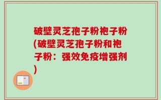 破壁灵芝孢子粉袍子粉(破壁灵芝孢子粉和袍子粉：强效免疫增强剂)