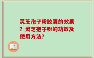 灵芝孢子粉胶囊的效果？灵芝孢子粉的功效及使用方法？