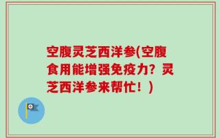 空腹灵芝西洋参(空腹食用能增强免疫力？灵芝西洋参来帮忙！)