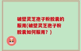 破壁灵芝孢子粉胶囊的服用(破壁灵芝孢子粉胶囊如何服用？)