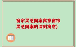 窗帘灵芝图案寓意窗帘灵芝图案的深刻寓意)