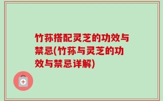 竹荪搭配灵芝的功效与禁忌(竹荪与灵芝的功效与禁忌详解)