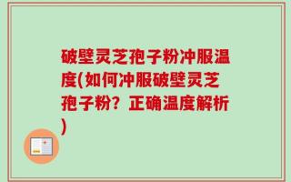 破壁灵芝孢子粉冲服温度(如何冲服破壁灵芝孢子粉？正确温度解析)