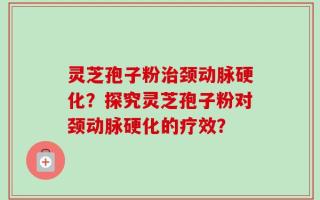 灵芝孢子粉治颈动脉硬化？探究灵芝孢子粉对颈动脉硬化的疗效？