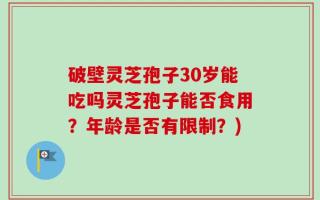 破壁灵芝孢子30岁能吃吗灵芝孢子能否食用？年龄是否有限制？)