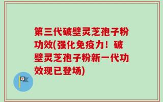 第三代破壁灵芝孢子粉功效(强化免疫力！破壁灵芝孢子粉新一代功效现已登场)