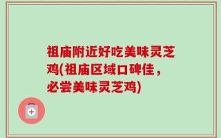 祖庙附近好吃美味灵芝鸡(祖庙区域口碑佳，必尝美味灵芝鸡)