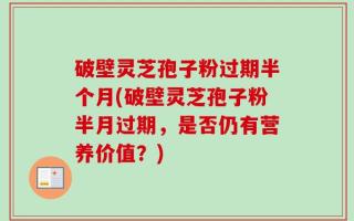 破壁灵芝孢子粉过期半个月(破壁灵芝孢子粉半月过期，是否仍有营养价值？)