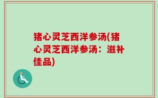 猪心灵芝西洋参汤(猪心灵芝西洋参汤：滋补佳品)