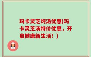 玛卡灵芝炖汤优惠(玛卡灵芝汤特价优惠，开启健康新生活！)
