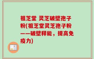 祖芝堂 灵芝破壁孢子粉(祖芝堂灵芝孢子粉——破壁释能，提高免疫力)
