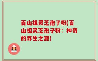 百山祖灵芝孢子粉(百山祖灵芝孢子粉：神奇的养生之源)