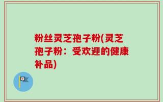 粉丝灵芝孢子粉(灵芝孢子粉：受欢迎的健康补品)