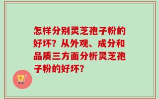 怎样分别灵芝孢子粉的好坏？从外观、成分和品质三方面分析灵芝孢子粉的好坏？