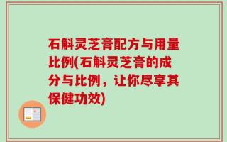 石斛灵芝膏配方与用量比例(石斛灵芝膏的成分与比例，让你尽享其保健功效)