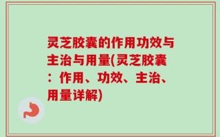 灵芝胶囊的作用功效与主治与用量(灵芝胶囊：作用、功效、主治、用量详解)