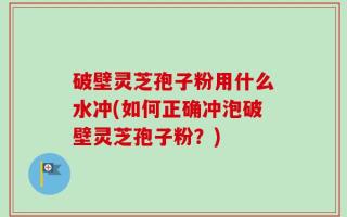 破壁灵芝孢子粉用什么水冲(如何正确冲泡破壁灵芝孢子粉？)