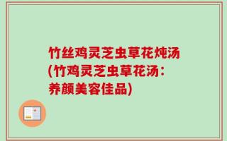 竹丝鸡灵芝虫草花炖汤(竹鸡灵芝虫草花汤：养颜美容佳品)