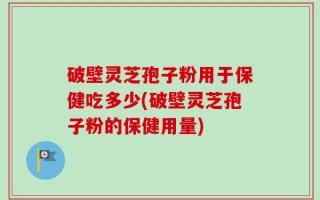 破壁灵芝孢子粉用于保健吃多少(破壁灵芝孢子粉的保健用量)
