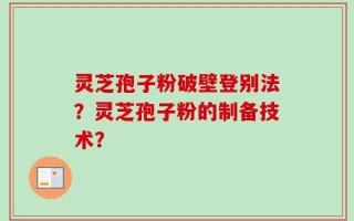 灵芝孢子粉破壁登别法？灵芝孢子粉的制备技术？