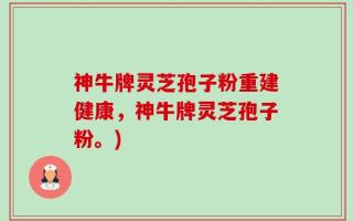神牛牌灵芝孢子粉重建健康，神牛牌灵芝孢子粉。)