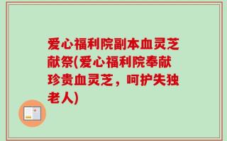 爱心福利院副本血灵芝献祭(爱心福利院奉献珍贵血灵芝，呵护失独老人)