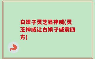 白娘子灵芝显神威(灵芝神威让白娘子威震四方)