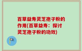 百草益寿灵芝孢子粉的作用(百草益寿：探讨灵芝孢子粉的功效)