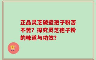 正品灵芝破壁孢子粉苦不苦？探究灵芝孢子粉的味道与功效？