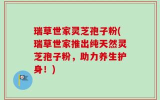 瑞草世家灵芝孢子粉(瑞草世家推出纯天然灵芝孢子粉，助力养生护身！)