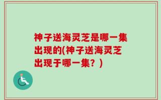 神子送海灵芝是哪一集出现的(神子送海灵芝出现于哪一集？)