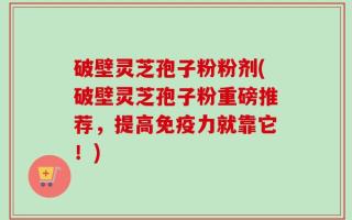破壁灵芝孢子粉粉剂(破壁灵芝孢子粉重磅推荐，提高免疫力就靠它！)