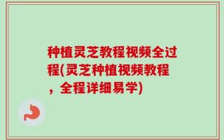 种植灵芝教程视频全过程(灵芝种植视频教程，全程详细易学)